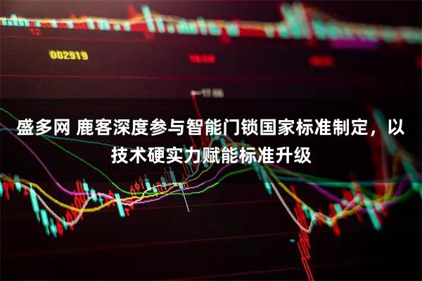 盛多网 鹿客深度参与智能门锁国家标准制定，以技术硬实力赋能标准升级