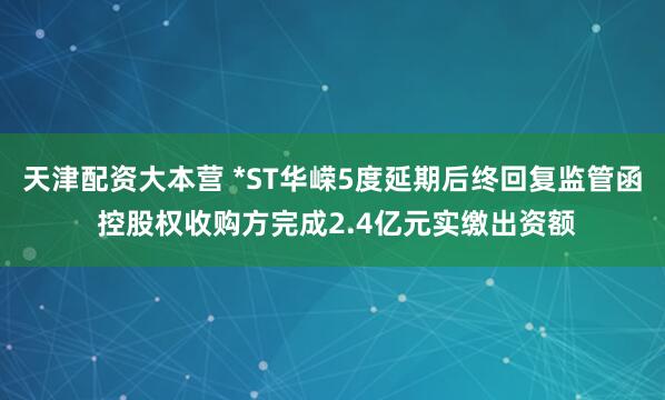 天津配资大本营 *ST华嵘5度延期后终回复监管函 控股权收购方完成2.4亿元实缴出资额