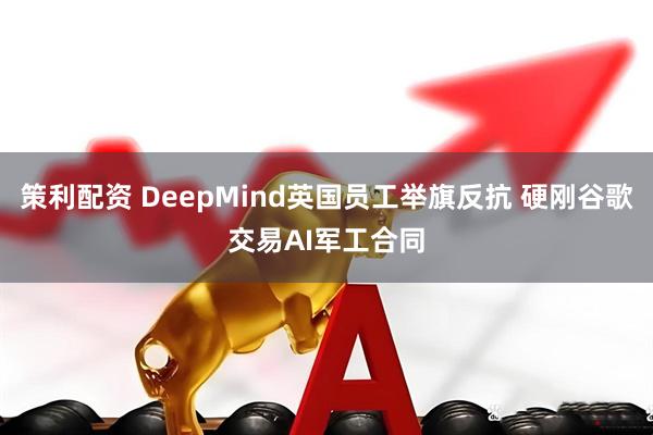 策利配资 DeepMind英国员工举旗反抗 硬刚谷歌交易AI军工合同
