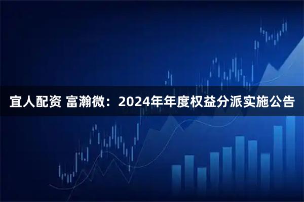 宜人配资 富瀚微：2024年年度权益分派实施公告