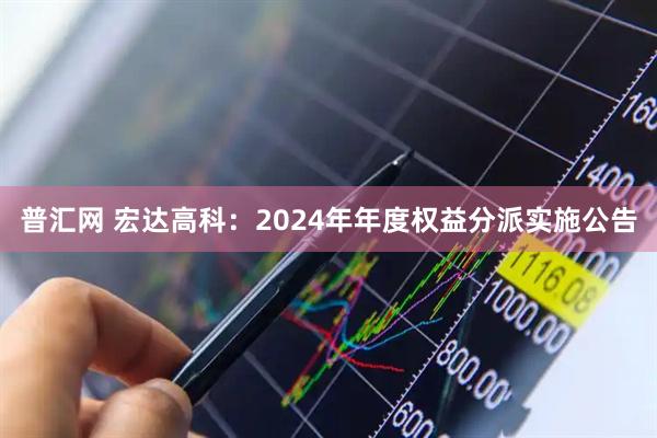 普汇网 宏达高科：2024年年度权益分派实施公告