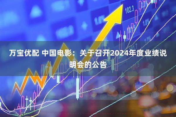 万宝优配 中国电影：关于召开2024年度业绩说明会的公告