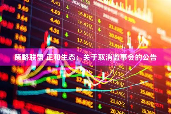 策略联盟 正和生态：关于取消监事会的公告