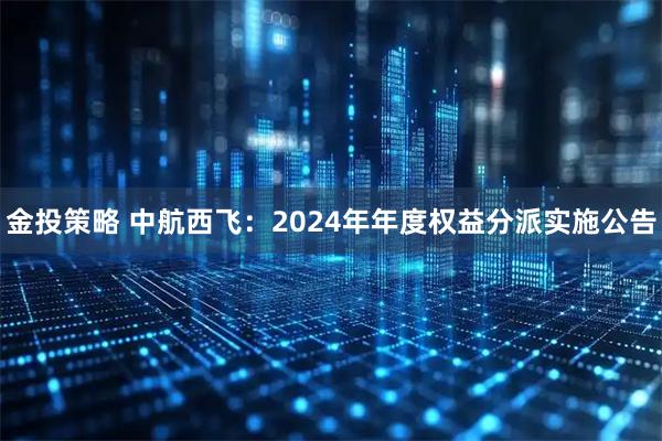 金投策略 中航西飞：2024年年度权益分派实施公告