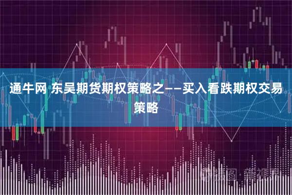 通牛网 东吴期货期权策略之——买入看跌期权交易策略