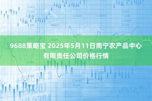 9688策略宝 2025年5月11日南宁农产品中心有限责任公司价格行情