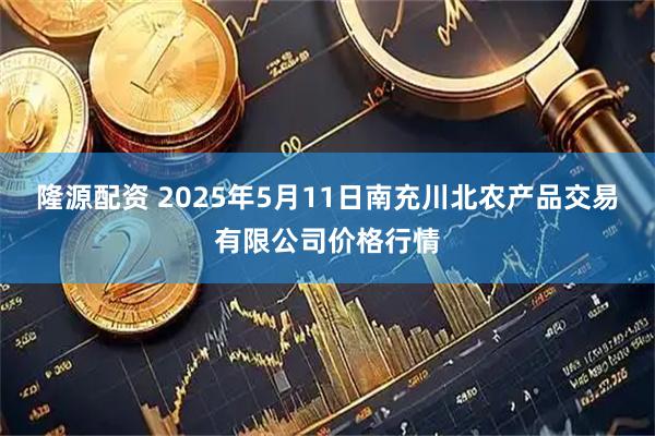 隆源配资 2025年5月11日南充川北农产品交易有限公司价格行情