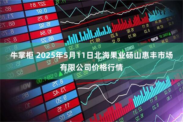 牛掌柜 2025年5月11日北海果业砀山惠丰市场有限公司价格行情