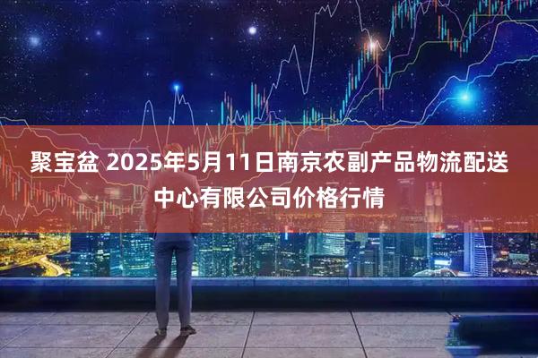 聚宝盆 2025年5月11日南京农副产品物流配送中心有限公司价格行情