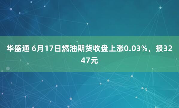 华盛通 6月17日燃油期货收盘上涨0.03%，报3247元
