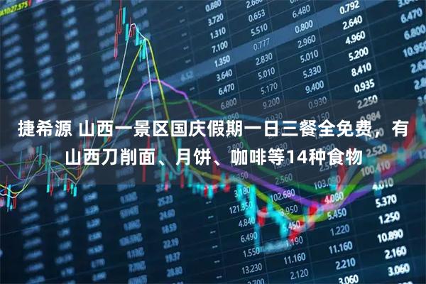 捷希源 山西一景区国庆假期一日三餐全免费，有山西刀削面、月饼、咖啡等14种食物