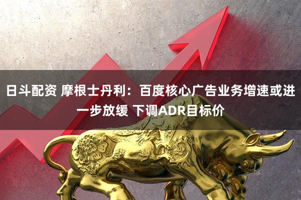 日斗配资 摩根士丹利：百度核心广告业务增速或进一步放缓 下调ADR目标价