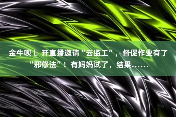 金牛呗 ​开直播邀请“云监工”，督促作业有了“邪修法”！有妈妈试了，结果……