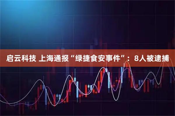 启云科技 上海通报“绿捷食安事件”:8人被逮捕