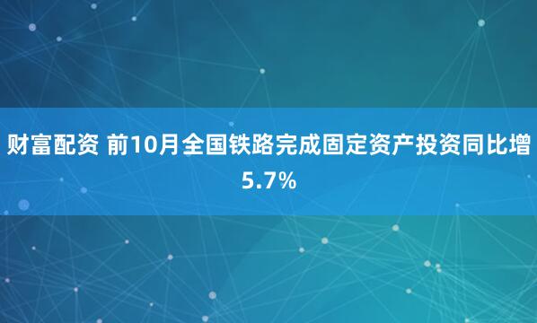 财富配资 前10月全国铁路完成固定资产投资同比增5.7%