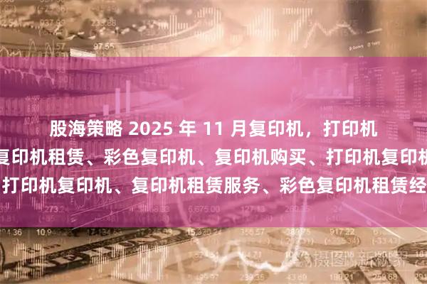 股海策略 2025 年 11 月复印机，打印机经销商口碑推荐榜：上海复印机租赁、彩色复印机、复印机购买、打印机复印机、复印机租赁服务、彩色复印机租赁经销商选择指南
