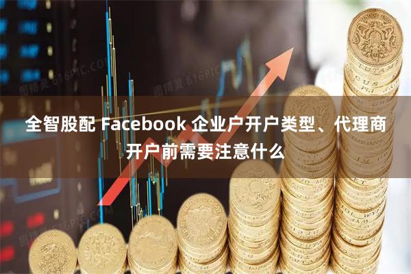 全智股配 Facebook 企业户开户类型、代理商开户前需要注意什么