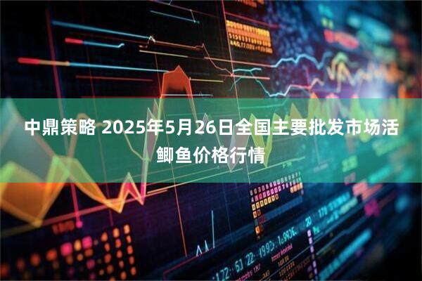 中鼎策略 2025年5月26日全国主要批发市场活鲫鱼价格行情