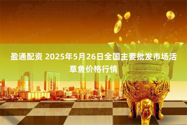 盈通配资 2025年5月26日全国主要批发市场活草鱼价格行情