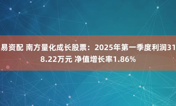 易资配 南方量化成长股票：2025年第一季度利润318.22万元 净值增长率1.86%