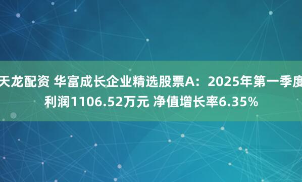 天龙配资 华富成长企业精选股票A：2025年第一季度利润1106.52万元 净值增长率6.35%