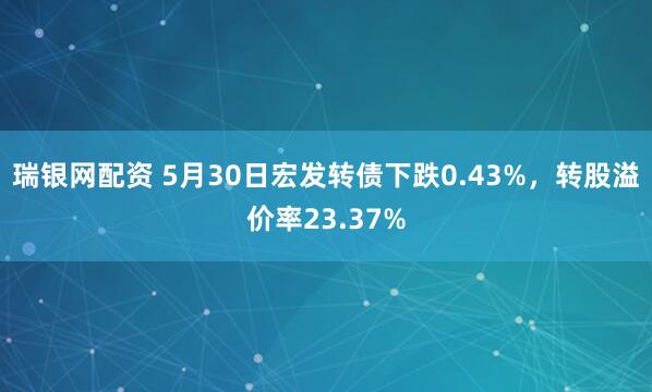 瑞银网配资 5月30日宏发转债下跌0.43%，转股溢价率23.37%