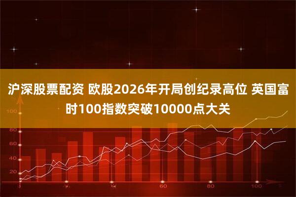 沪深股票配资 欧股2026年开局创纪录高位 英国富时100指数突破10000点大关